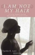 Tyesha Love - I Am Not My Hair: A Young Woman&#039;s Journey and Triumph over Breast Cancer