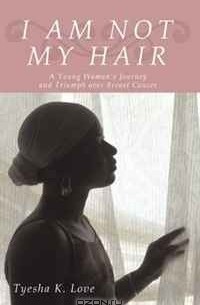 Tyesha Love - I Am Not My Hair: A Young Woman's Journey and Triumph over Breast Cancer
