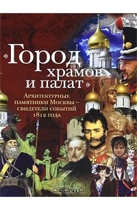 Лада Митрошенкова - "Город храмов и палат". Архитектурные памятники Москвы - свидетели событий 1812 года