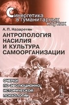 Акоп Назаретян - Антропология насилия и культура самоорганизации. Очерки по эволюционно-исторической психологии