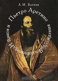 Леонид Баткин - Пьетро Аретино и конец итальянского Возрождения
