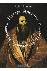 Леонид Баткин - Пьетро Аретино и конец итальянского Возрождения