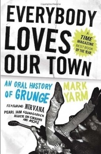 Mark Yarm - Everybody Loves Our Town: An Oral History of Grunge