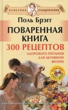 Поль Брэгг - Поваренная книга. 300 рецептов здорового питания для активной жизни (+ DVD-ROM)
