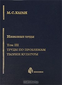 Моисей Каган - М. С. Каган. Избранные труды в 7 томах. Том 3. Труды по проблемам теории культуры (сборник)