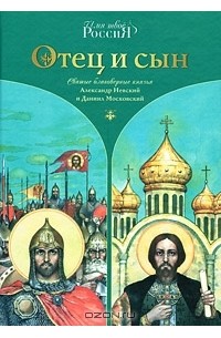 Александр Ананичев - Отец и сын. Святые благоверные князья Александр Невский и Даниил Московский