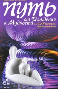 Путь от рождения к мудрости, или Как вырастить детей счастливыми
