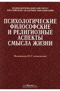  - Психологические, философские и религиозные аспекты смысла жизни. Материалы III-V симпозиумов (сборник)