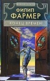 Филип Жозе Фармер - Конец времен (сборник)