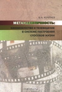 Владимир Колотаев - Метаидентичность. Киноискусство и телевидение в системе построения способов жизни