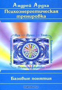 Андрей Ардха - Психоэнергетическая тренировка. Базовые понятия