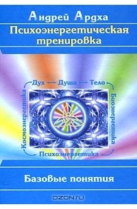 Андрей Ардха - Психоэнергетическая тренировка. Базовые понятия