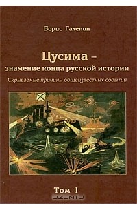 Борис Галенин - Цусима - знамение конца русской истории. Скрываемые причины общеизвестных событий. Том 1