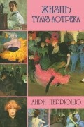 Анри Перрюшо - Жизнь Тулуз-Лотрека