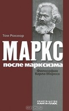 Том Рокмор - Маркс после марксизма. Философия Карла Маркса