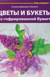Агнешка Бойраковска-Пшенесло - Цветы и букеты из гофрированной бумаги