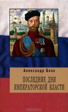 Александр Блок - Последние дни Императорской власти
