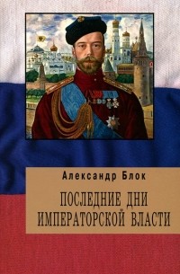 Александр Блок - Последние дни Императорской власти