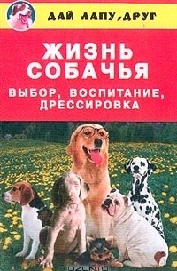 Жизнь собачья: Выбор, воспитание, дрессировка