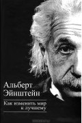 Альберт Эйнштейн - Как изменить мир к лучшему