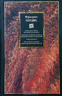 Фридрих Ницше - О пользе и вреде истории для жизни. Сумерки кумиров, или Как философствовать молотом. О философах. Об истине и лжи во вненравственном смысле (сборник)