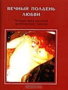 без автора - Вечный полдень любви. Четыре века русской эротической поэзии (миниатюрное издание)