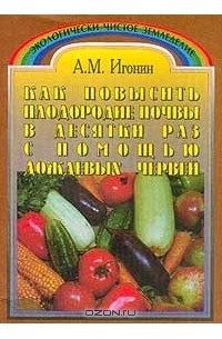 Анатолий Игонин - Как повысить плодородие почвы в десятки раз с помощью дождевых червей