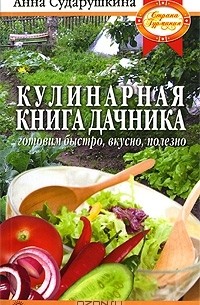 Анна Сударушкина - Кулинарная книга дачника. Готовим быстро, вкусно, полезно