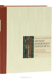 Михаил Сеславинский - Аромат книжного переплета. Отечественный индивидуальный переплет XIX-XX веков. Альбом-каталог