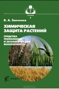 Валентина Зинченко - Химическая защита растений. Средства, технология и экологическая безопасность