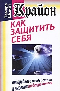 Тамара Шмидт - Крайон. Как защитить себя от вредного воздействия и вывести на белую полосу