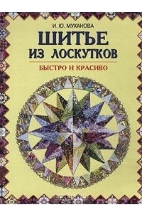 Ирина Муханова - Шитье из лоскутков. Быстро и красиво