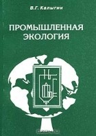 Виталий Калыгин - Промышленная экология. Курс лекций