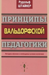 Рудольф Штайнер - Принципы вальдорфской педагогики. Методика обучения и необходимые условия воспитания