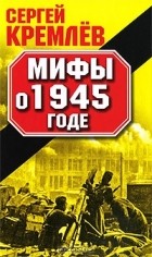 Сергей Кремлёв - Мифы о 1945 годе