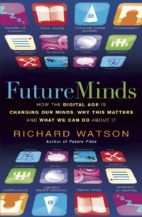 Richard Watson - Future Minds: How The Digital Age is Changing Our Minds, Why This Matters and What We Can Do About It