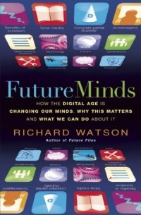 Richard Watson - Future Minds: How The Digital Age is Changing Our Minds, Why This Matters and What We Can Do About It