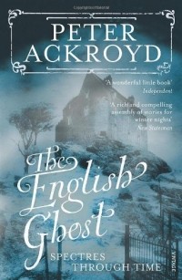 Peter Ackroyd - The English Ghost: Spectres Through Time