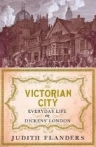 Джудит Фландерс - The Victorian City: Everyday Life in Dickens&#039; London