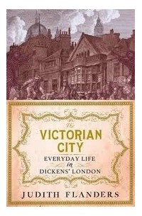 Джудит Фландерс - The Victorian City: Everyday Life in Dickens' London