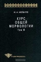 Игорь Мельчук - Курс общей морфологии. Том III