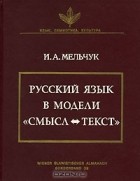 Игорь Мельчук - Русский язык в модели «Смысл &lt;=&gt; Текст»