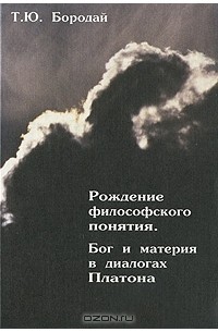Татьяна Бородай - Рождение философского понятия. Бог и материя в диалогах Платона