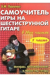 Борис Павленко - Самоучитель игры на шестиструнной гитаре. Аккорды, аккомпанемент и пение под гитару. В 2 частях. Часть 1