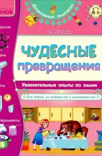 Ольга Таглина - Чудесные превращения. Увлекательные опыты по химии для детей, их родителей и воспитателей