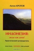 Антон Кротов - Индонезия: везде как дома! Практический путеводитель