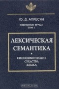 Ю. Д. Апресян - Избранные труды. Том I: Лексическая семантика