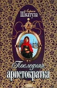 Лариса Шкатула - Последняя аристократка Серия: Русский любовно-авантюрный роман
