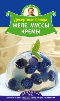 Александр Селезнев - Десертные блюда. Желе. Муссы. Кремы