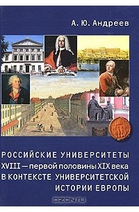 Андрей Андреев - Российские университеты XVIII – первой половины XIX века в контексте университетской истории Европы